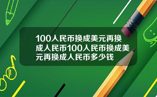 100人民币换成美元再换成人民币100人民币换成美元再换成人民币多少钱