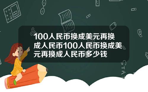 100人民币换成美元再换成人民币100人民币换成美元再换成人民币多少钱