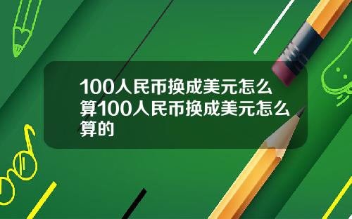 100人民币换成美元怎么算100人民币换成美元怎么算的