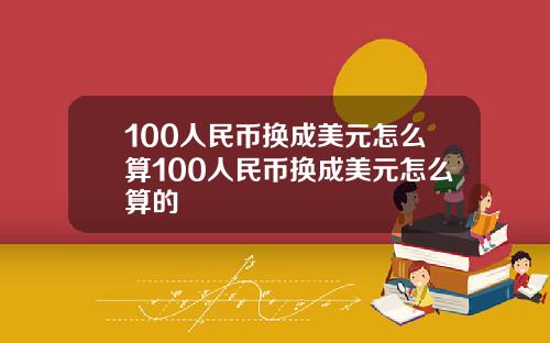 100人民币换成美元怎么算100人民币换成美元怎么算的