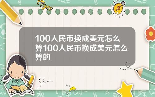 100人民币换成美元怎么算100人民币换成美元怎么算的