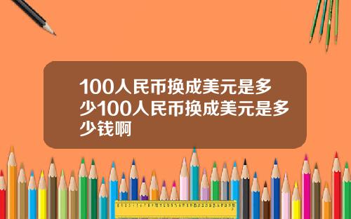 100人民币换成美元是多少100人民币换成美元是多少钱啊