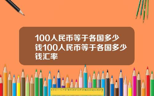 100人民币等于各国多少钱100人民币等于各国多少钱汇率