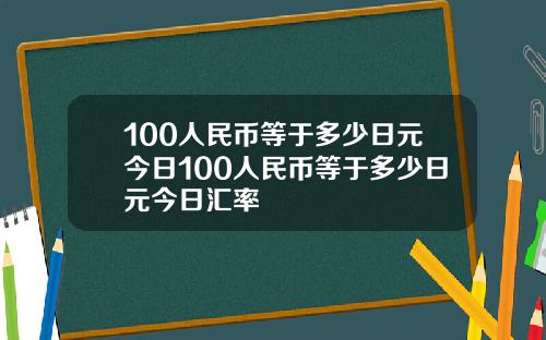 100人民币等于多少日元今日100人民币等于多少日元今日汇率