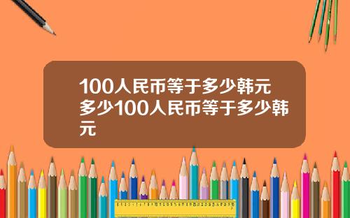 100人民币等于多少韩元多少100人民币等于多少韩元