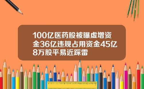 100亿医药股被曝虚增资金36亿违规占用资金45亿8万股平易近踩雷
