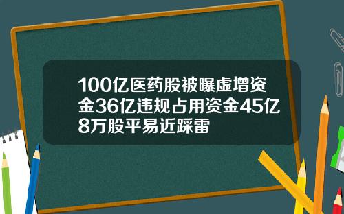100亿医药股被曝虚增资金36亿违规占用资金45亿8万股平易近踩雷