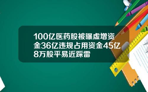 100亿医药股被曝虚增资金36亿违规占用资金45亿8万股平易近踩雷