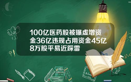 100亿医药股被曝虚增资金36亿违规占用资金45亿8万股平易近踩雷