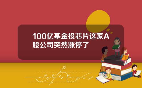 100亿基金投芯片这家A股公司突然涨停了