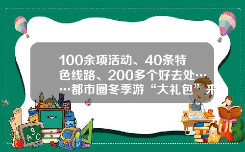 100余项活动、40条特色线路、200多个好去处……都市圈冬季游“大礼包”来啦