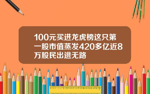 100元买进龙虎榜这只第一股市值蒸发420多亿近8万股民出逃无路