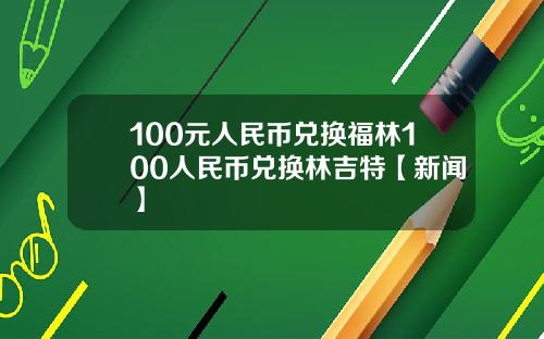 100元人民币兑换福林100人民币兑换林吉特【新闻】