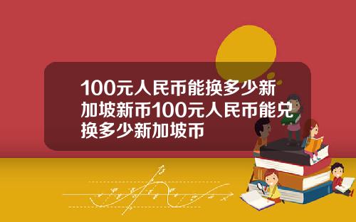 100元人民币能换多少新加坡新币100元人民币能兑换多少新加坡币