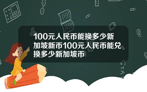 100元人民币能换多少新加坡新币100元人民币能兑换多少新加坡币