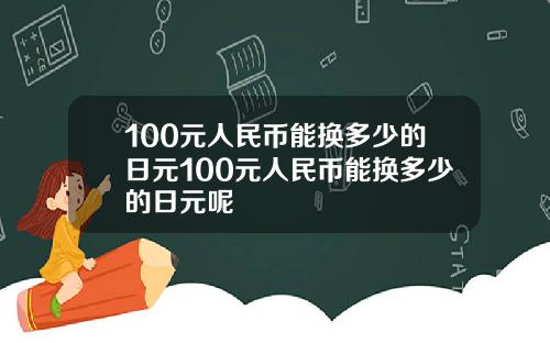 100元人民币能换多少的日元100元人民币能换多少的日元呢