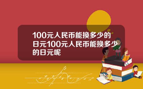 100元人民币能换多少的日元100元人民币能换多少的日元呢