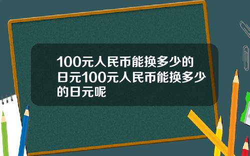 100元人民币能换多少的日元100元人民币能换多少的日元呢