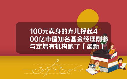 100元卖身的弃儿撑起400亿市值知名基金经理刚参与定增有机构跑了【最新】