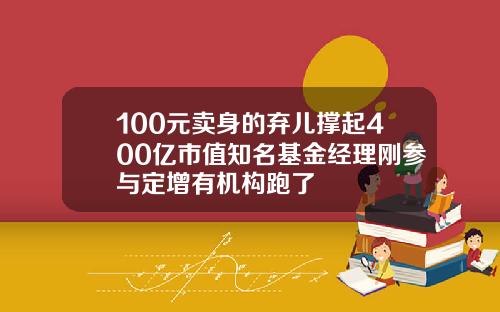 100元卖身的弃儿撑起400亿市值知名基金经理刚参与定增有机构跑了