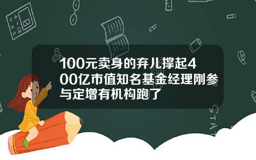 100元卖身的弃儿撑起400亿市值知名基金经理刚参与定增有机构跑了