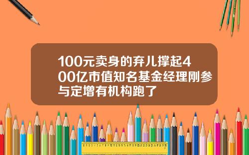 100元卖身的弃儿撑起400亿市值知名基金经理刚参与定增有机构跑了