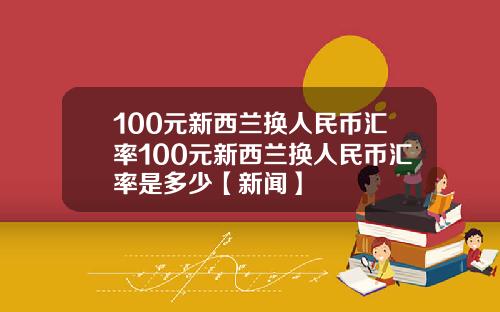 100元新西兰换人民币汇率100元新西兰换人民币汇率是多少【新闻】