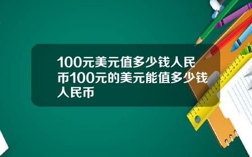 100元美元值多少钱人民币100元的美元能值多少钱人民币