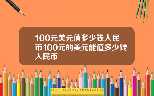 100元美元值多少钱人民币100元的美元能值多少钱人民币