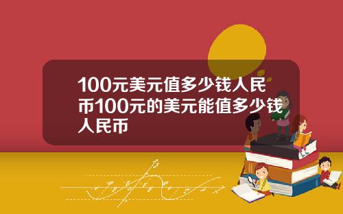 100元美元值多少钱人民币100元的美元能值多少钱人民币