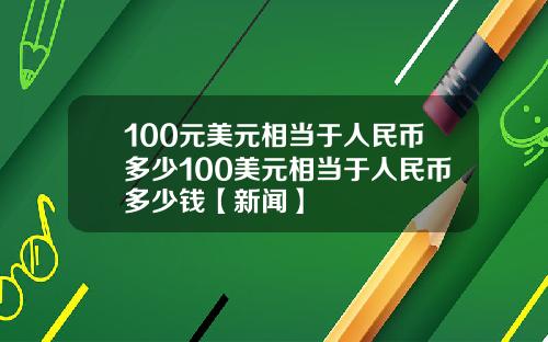 100元美元相当于人民币多少100美元相当于人民币多少钱【新闻】