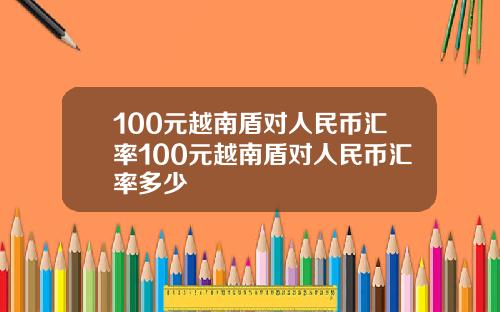 100元越南盾对人民币汇率100元越南盾对人民币汇率多少