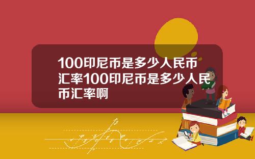 100印尼币是多少人民币汇率100印尼币是多少人民币汇率啊