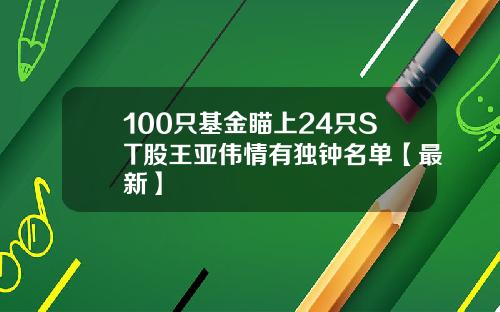 100只基金瞄上24只ST股王亚伟情有独钟名单【最新】
