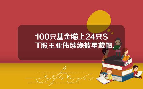 100只基金瞄上24只ST股王亚伟续缘披星戴帽.