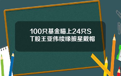 100只基金瞄上24只ST股王亚伟续缘披星戴帽
