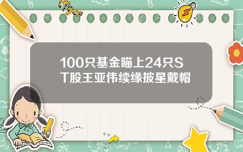 100只基金瞄上24只ST股王亚伟续缘披星戴帽