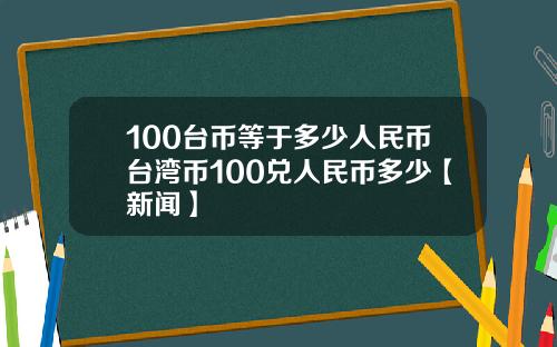 100台币等于多少人民币台湾币100兑人民币多少【新闻】