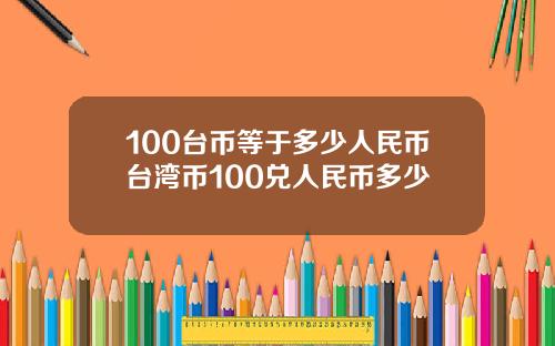 100台币等于多少人民币台湾币100兑人民币多少