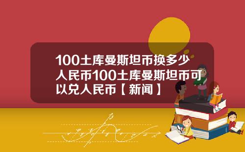 100土库曼斯坦币换多少人民币100土库曼斯坦币可以兑人民币【新闻】