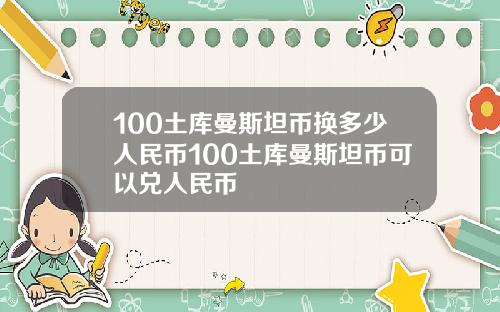 100土库曼斯坦币换多少人民币100土库曼斯坦币可以兑人民币