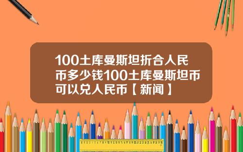 100土库曼斯坦折合人民币多少钱100土库曼斯坦币可以兑人民币【新闻】
