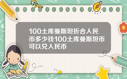 100土库曼斯坦折合人民币多少钱100土库曼斯坦币可以兑人民币