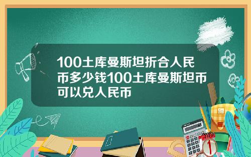 100土库曼斯坦折合人民币多少钱100土库曼斯坦币可以兑人民币