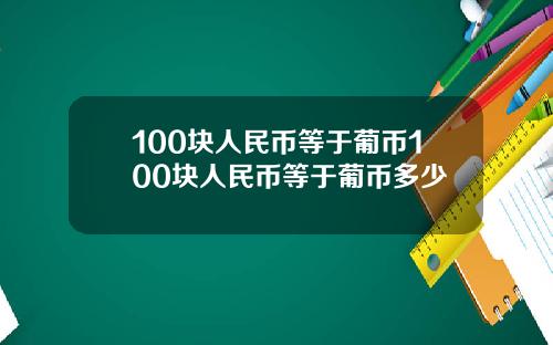 100块人民币等于葡币100块人民币等于葡币多少