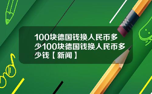 100块德国钱换人民币多少100块德国钱换人民币多少钱【新闻】