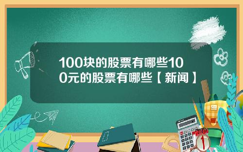 100块的股票有哪些100元的股票有哪些【新闻】