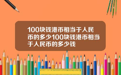 100块钱港币相当于人民币的多少100块钱港币相当于人民币的多少钱