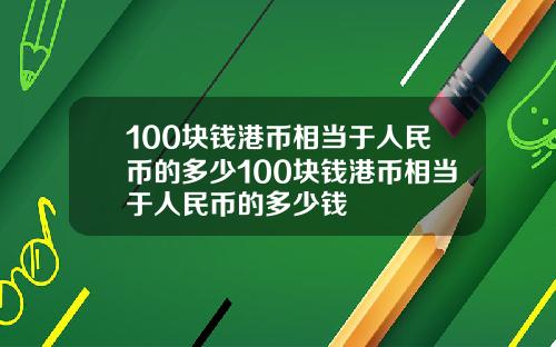 100块钱港币相当于人民币的多少100块钱港币相当于人民币的多少钱