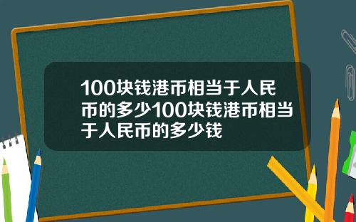 100块钱港币相当于人民币的多少100块钱港币相当于人民币的多少钱